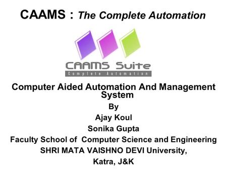 CAAMS : The Complete Automation Computer Aided Automation And Management System By Ajay Koul Sonika Gupta Faculty School of Computer Science and Engineering.