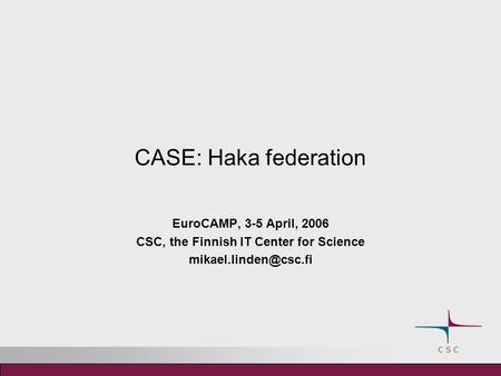 CASE: Haka federation EuroCAMP, 3-5 April, 2006 CSC, the Finnish IT Center for Science
