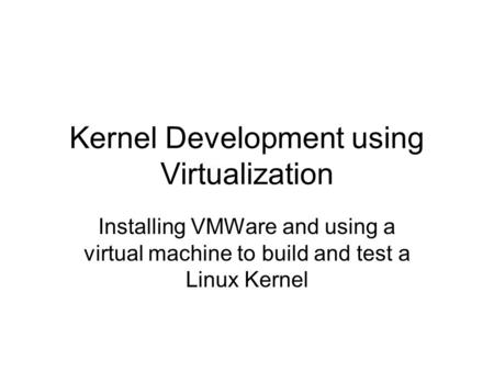 Kernel Development using Virtualization Installing VMWare and using a virtual machine to build and test a Linux Kernel.
