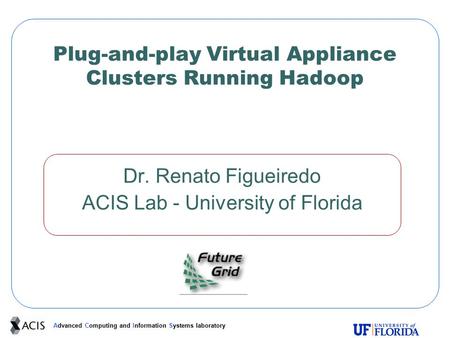 Advanced Computing and Information Systems laboratory Plug-and-play Virtual Appliance Clusters Running Hadoop Dr. Renato Figueiredo ACIS Lab - University.