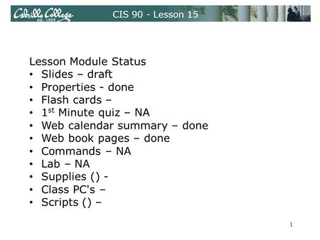 CIS 90 - Lesson 15 Lesson Module Status Slides – draft Properties - done Flash cards – 1 st Minute quiz – NA Web calendar summary – done Web book pages.