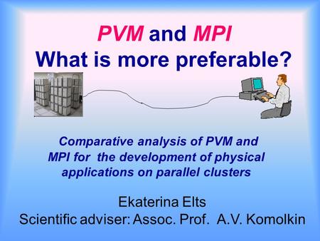 PVM and MPI What is more preferable? Comparative analysis of PVM and MPI for the development of physical applications on parallel clusters Ekaterina Elts.