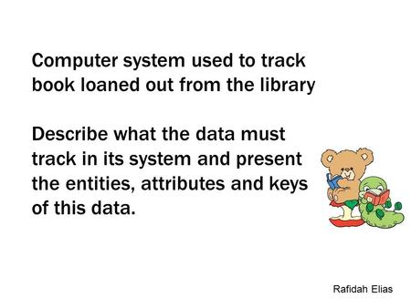 Computer system used to track book loaned out from the library Describe what the data must track in its system and present the entities, attributes and.