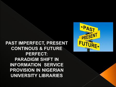 PAST IMPERFECT, PRESENT CONTINOUS & FUTURE PERFECT: PARADIGM SHIFT IN INFORMATION SERVICE PROVISION IN NIGERIAN UNIVERSITY LIBRARIES.