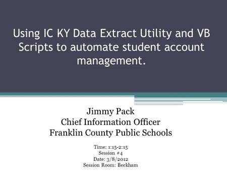 Using IC KY Data Extract Utility and VB Scripts to automate student account management. Time: 1:15-2:15 Session #4 Date: 3/8/2012 Session Room: Beckham.