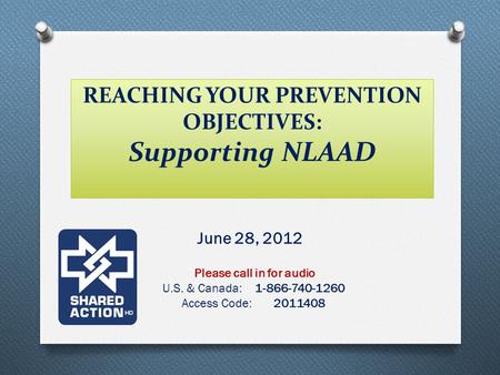 REACHING YOUR PREVENTION OBJECTIVES: Supporting NLAAD June 28, 2012 Please call in for audio U.S. & Canada: 1-866-740-1260 Access Code: 2011408.