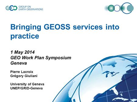 Bringing GEOSS services into practice 1 May 2014 GEO Work Plan Symposium Geneva Pierre Lacroix Grégory Giuliani University of Geneva UNEP/GRID-Geneva.