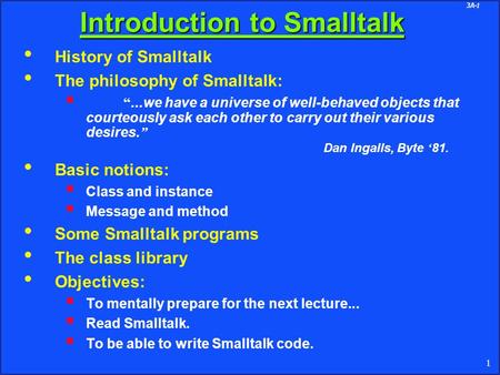 3A-1 1 Introduction to Smalltalk History of Smalltalk The philosophy of Smalltalk:  “...we have a universe of well-behaved objects that courteously ask.