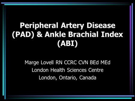 Peripheral Artery Disease (PAD) & Ankle Brachial Index (ABI) Marge Lovell RN CCRC CVN BEd MEd London Health Sciences Centre London, Ontario, Canada.