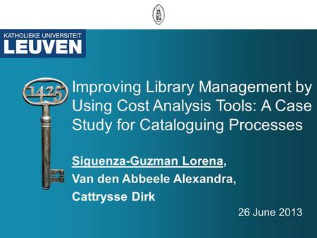 Improving Library Management by Using Cost Analysis Tools: A Case Study for Cataloguing Processes 26 June 2013 Siguenza-Guzman Lorena, Van den Abbeele.
