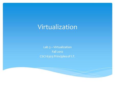 Virtualization Lab 3 – Virtualization Fall 2012 CSCI 6303 Principles of I.T.