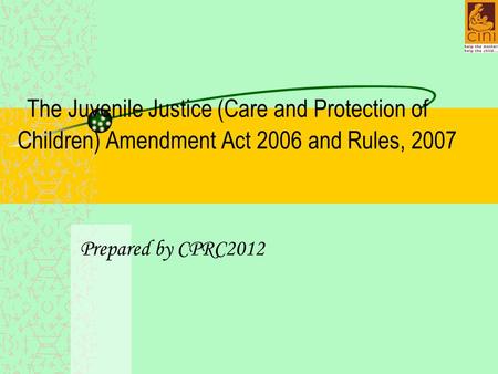 The Juvenile Justice (Care and Protection of Children) Amendment Act 2006 and Rules, 2007 Prepared by CPRC2012.