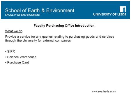 School of Earth & Environment FACULTY OF ENVIRONMENT Faculty Purchasing Office Introduction What we do Provide a service for any queries relating to purchasing.
