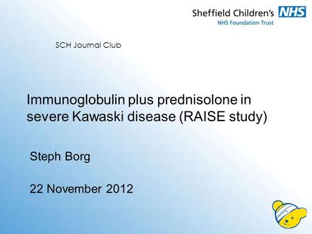 Immunoglobulin plus prednisolone in severe Kawaski disease (RAISE study) Steph Borg 22 November 2012 SCH Journal Club.