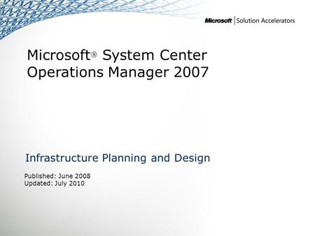 Microsoft ® System Center Operations Manager 2007 Infrastructure Planning and Design Published: June 2008 Updated: July 2010.