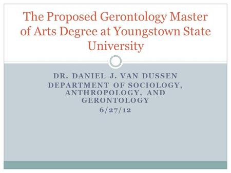 DR. DANIEL J. VAN DUSSEN DEPARTMENT OF SOCIOLOGY, ANTHROPOLOGY, AND GERONTOLOGY 6/27/12 The Proposed Gerontology Master of Arts Degree at Youngstown State.