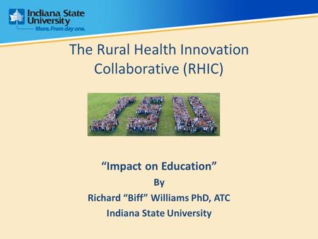 The Rural Health Innovation Collaborative (RHIC) “Impact on Education” By Richard “Biff” Williams PhD, ATC Indiana State University.