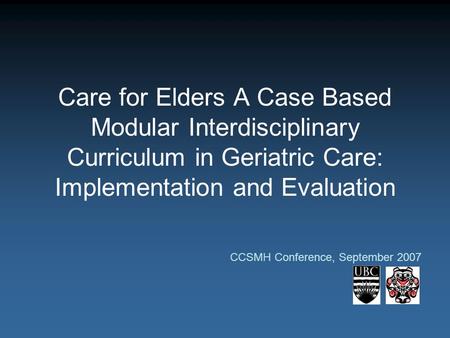 Care for Elders A Case Based Modular Interdisciplinary Curriculum in Geriatric Care: Implementation and Evaluation CCSMH Conference, September 2007.