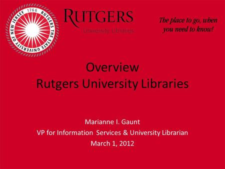 Overview Rutgers University Libraries Marianne I. Gaunt VP for Information Services & University Librarian March 1, 2012.