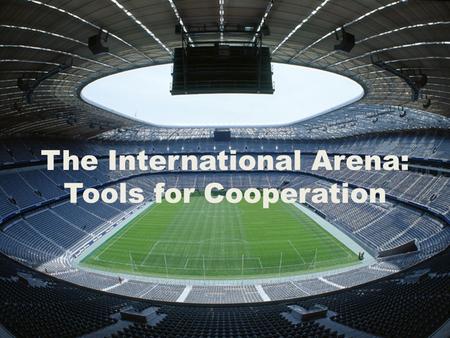 The International Arena: Tools for Cooperation The International Arena: Tools for Cooperation.