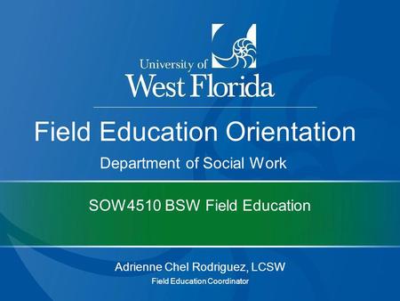 SOW4510 BSW Field Education Adrienne Chel Rodriguez, LCSW Field Education Coordinator Field Education Orientation Department of Social Work.