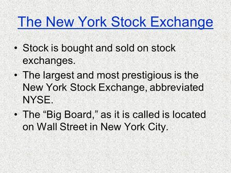The New York Stock Exchange Stock is bought and sold on stock exchanges. The largest and most prestigious is the New York Stock Exchange, abbreviated.