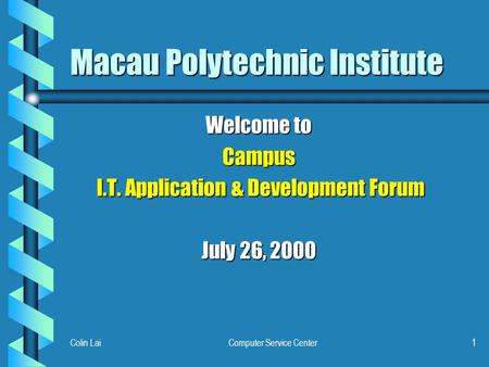 Colin LaiComputer Service Center1 Macau Polytechnic Institute Welcome to Campus I.T. Application & Development Forum I.T. Application & Development Forum.
