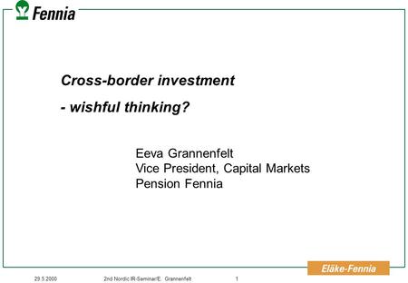 29.5.20002nd Nordic IR-Seminar/E. Grannenfelt1 Cross-border investment - wishful thinking? Eeva Grannenfelt Vice President, Capital Markets Pension Fennia.