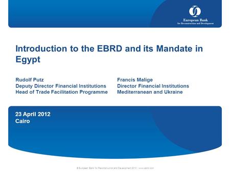 23 April 2012 Cairo © European Bank for Reconstruction and Development 2010 | www.ebrd.com Introduction to the EBRD and its Mandate in Egypt Rudolf PutzFrancis.