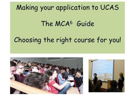 Making your application to UCAS The MCA 6 Guide Choosing the right course for you!