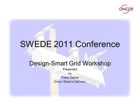 SWEDE 2011 Conference Design-Smart Grid Workshop Presented by Frank Daniel Oncor Electric Delivery.