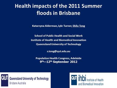 Health impacts of the 2011 Summer floods in Brisbane Katarzyna Alderman, Lyle Turner, Shilu Tong School of Public Health and Social Work Institute of Health.