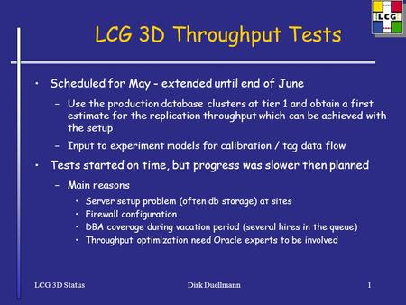 LCG 3D StatusDirk Duellmann1 LCG 3D Throughput Tests Scheduled for May - extended until end of June –Use the production database clusters at tier 1 and.