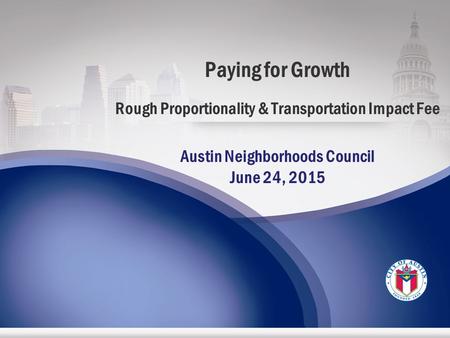 Paying for Growth Rough Proportionality & Transportation Impact Fee Austin Neighborhoods Council June 24, 2015.
