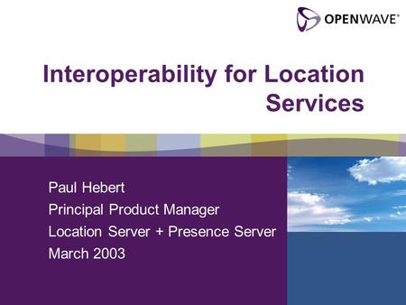 Interoperability for Location Services Paul Hebert Principal Product Manager Location Server + Presence Server March 2003.