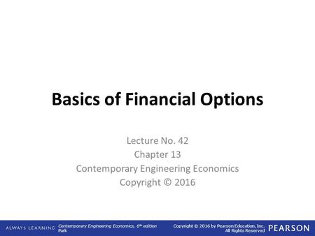 Contemporary Engineering Economics, 6 th edition Park Copyright © 2016 by Pearson Education, Inc. All Rights Reserved Basics of Financial Options Lecture.