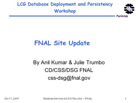 Fermilab Oct 17, 2005Database Services at LCG Tier sites - FNAL1 FNAL Site Update By Anil Kumar & Julie Trumbo CD/CSS/DSG FNAL LCG Database.