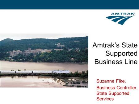 Amtrak’s State Supported Business Line Suzanne Fike, Business Controller, State Supported Services.