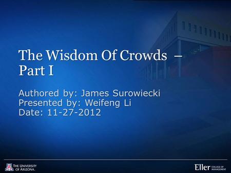 The Wisdom Of Crowds – Part I Authored by: James Surowiecki Presented by: Weifeng Li Date: 11-27-2012.