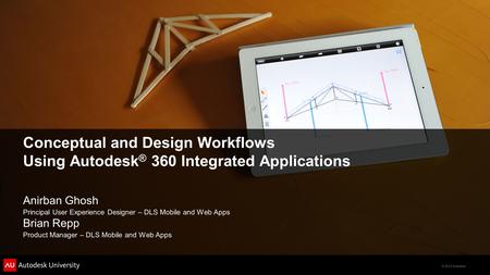 © 2012 Autodesk Conceptual and Design Workflows Using Autodesk ® 360 Integrated Applications Anirban Ghosh Principal User Experience Designer – DLS Mobile.