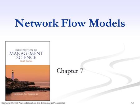 7-1 Copyright © 2010 Pearson Education, Inc. Publishing as Prentice Hall Network Flow Models Chapter 7.