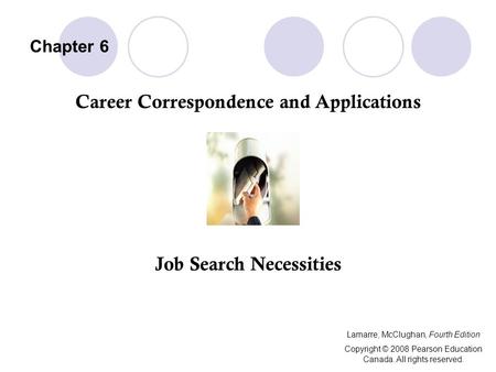 Chapter 6 Career Correspondence and Applications Job Search Necessities Lamarre, McClughan, Fourth Edition Copyright © 2008 Pearson Education Canada. All.