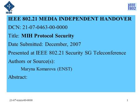 21-07-xxxx-00-00001 IEEE 802.21 MEDIA INDEPENDENT HANDOVER DCN: 21-07-0463-00-0000 Title: MIH Protocol Security Date Submitted: December, 2007 Presented.