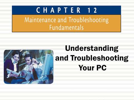 Understanding and Troubleshooting Your PC. Chapter 12: Maintenance and Troubleshooting Fundamentals2 Chapter Objectives  In this chapter, you will learn: