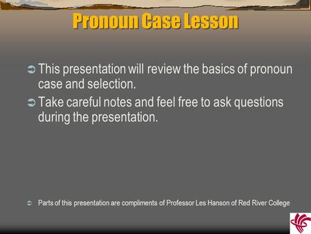 Pronoun Case Lesson  This presentation will review the basics of pronoun case and selection.  Take careful notes and feel free to ask questions during.