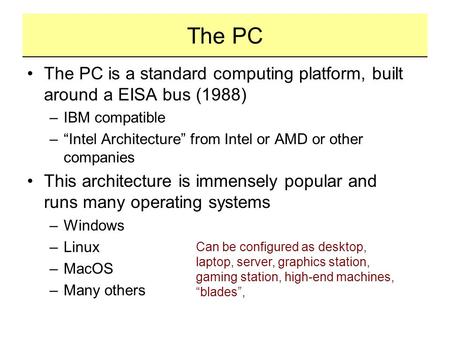 The PC The PC is a standard computing platform, built around a EISA bus (1988) –IBM compatible –“Intel Architecture” from Intel or AMD or other companies.