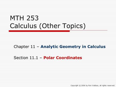 MTH 253 Calculus (Other Topics) Chapter 11 – Analytic Geometry in Calculus Section 11.1 – Polar Coordinates Copyright © 2006 by Ron Wallace, all rights.