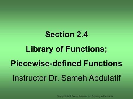 Copyright © 2012 Pearson Education, Inc. Publishing as Prentice Hall. Section 2.4 Library of Functions; Piecewise-defined Functions Instructor Dr. Sameh.