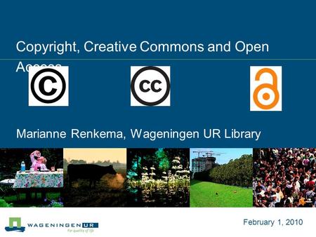Copyright, Creative Commons and Open Access Marianne Renkema, Wageningen UR Library February 1, 2010.