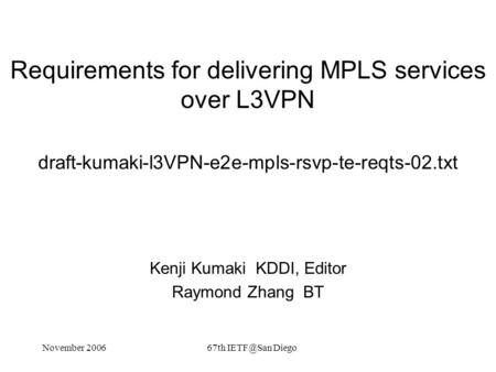 November 200667th Diego Requirements for delivering MPLS services over L3VPN draft-kumaki-l3VPN-e2e-mpls-rsvp-te-reqts-02.txt Kenji Kumaki KDDI,